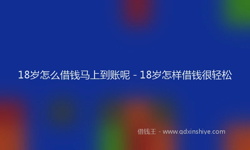 18岁怎么借钱马上到账呢 - 18岁怎样借钱很轻松