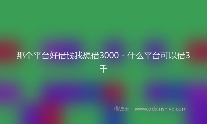那个平台好借钱我想借3000 - 什么平台可以借3千