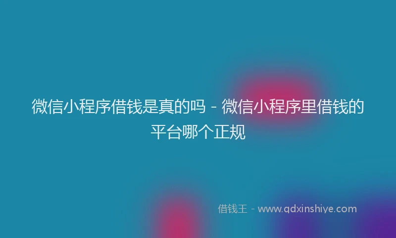 微信小程序借钱是真的吗 - 微信小程序里借钱的平台哪个正规