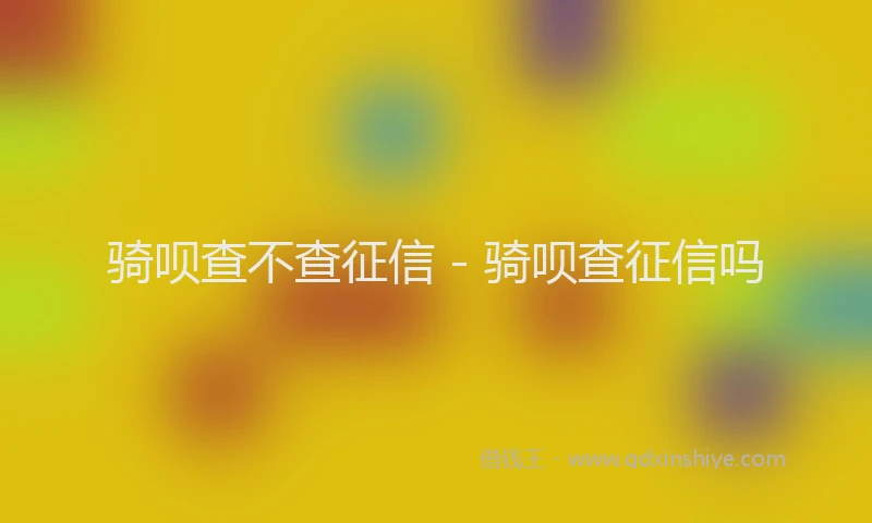 骑呗查不查征信 - 骑呗查征信吗