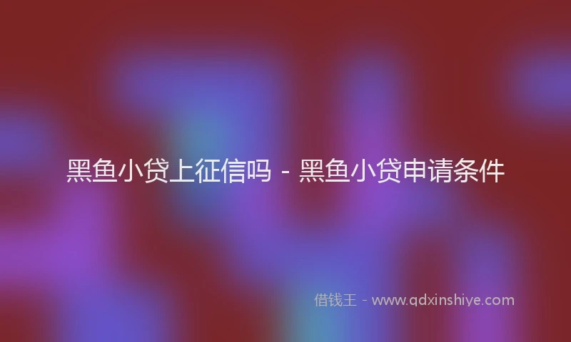黑鱼小贷上征信吗 - 黑鱼小贷申请条件