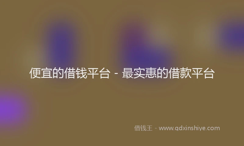 便宜的借钱平台 - 最实惠的借款平台