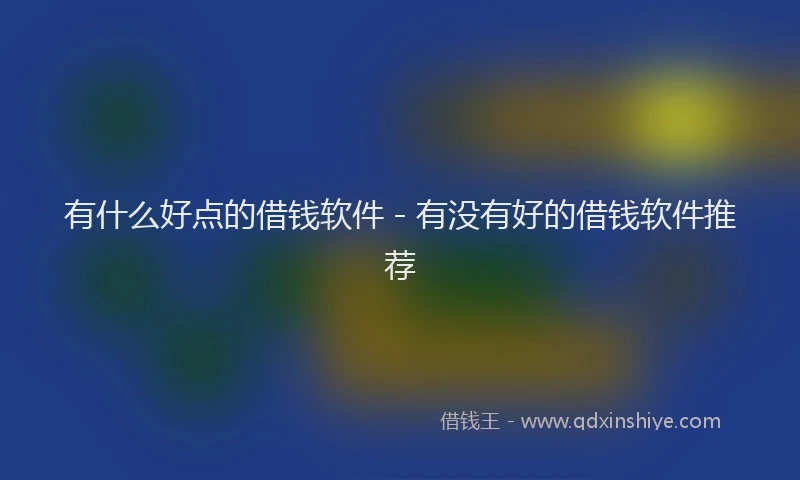 有什么好点的借钱软件 - 有没有好的借钱软件推荐