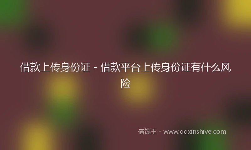 借款上传身份证 - 借款平台上传身份证有什么风险