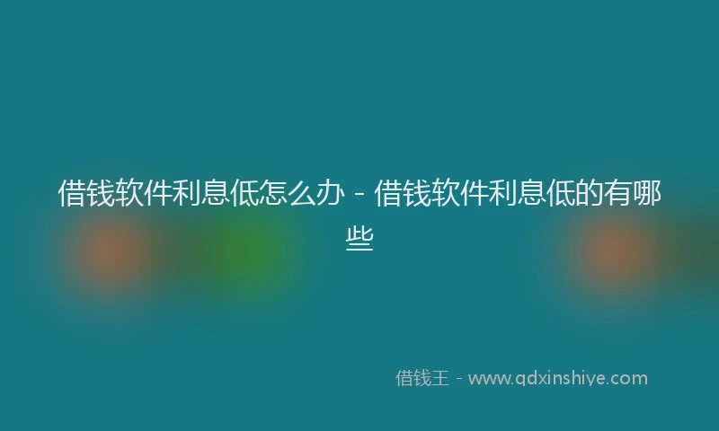 借钱软件利息低怎么办 - 借钱软件利息低的有哪些