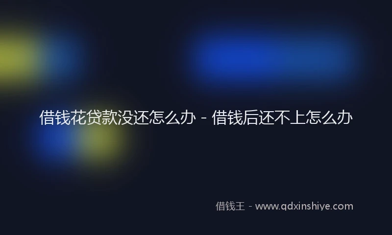 借钱花贷款没还怎么办 - 借钱后还不上怎么办