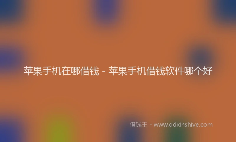 苹果手机在哪借钱 - 苹果手机借钱软件哪个好
