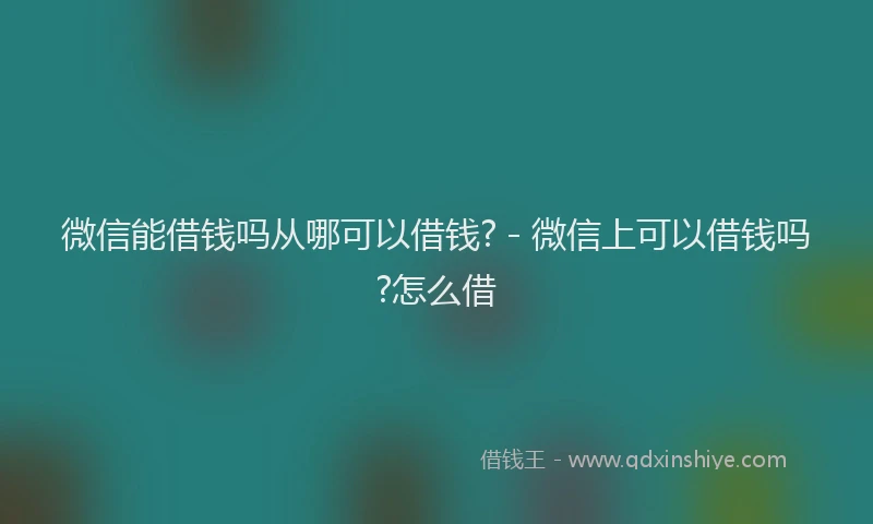 微信能借钱吗从哪可以借钱? - 微信上可以借钱吗?怎么借
