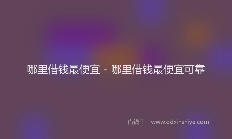 哪里借钱最便宜 - 哪里借钱最便宜可靠