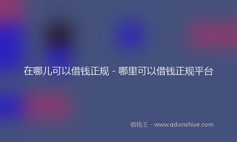 在哪儿可以借钱正规 - 哪里可以借钱正规平台