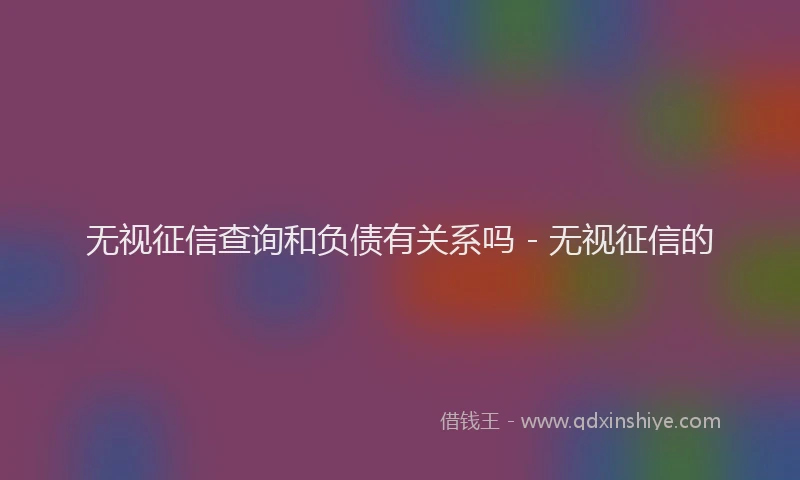 无视征信查询和负债有关系吗 - 无视征信的