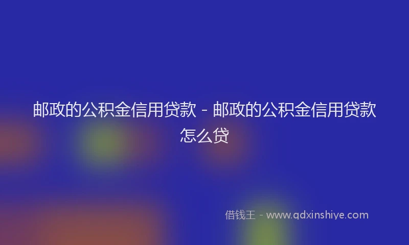 邮政的公积金信用贷款 - 邮政的公积金信用贷款怎么贷