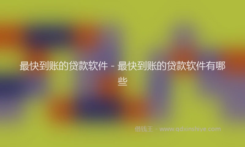 最快到账的贷款软件 - 最快到账的贷款软件有哪些