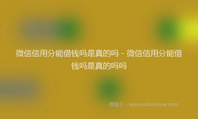微信信用分能借钱吗是真的吗 - 微信信用分能借钱吗是真的吗吗