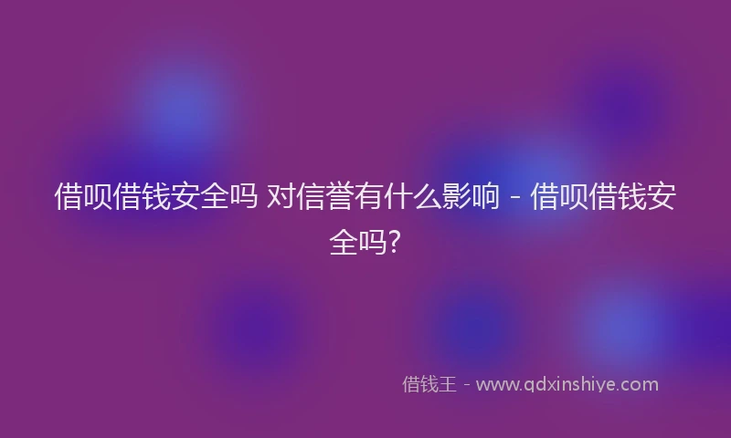 借呗借钱安全吗 对信誉有什么影响 - 借呗借钱安全吗?