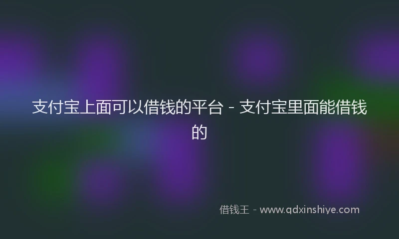 支付宝上面可以借钱的平台 - 支付宝里面能借钱的