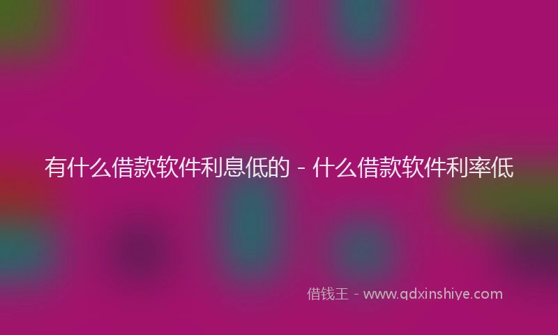 有什么借款软件利息低的 - 什么借款软件利率低