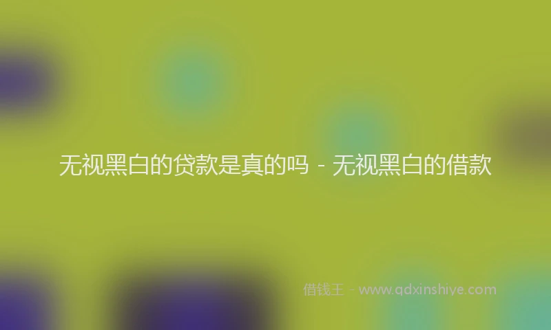无视黑白的贷款是真的吗 - 无视黑白的借款