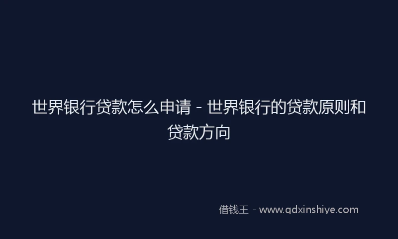 世界银行贷款怎么申请 - 世界银行的贷款原则和贷款方向