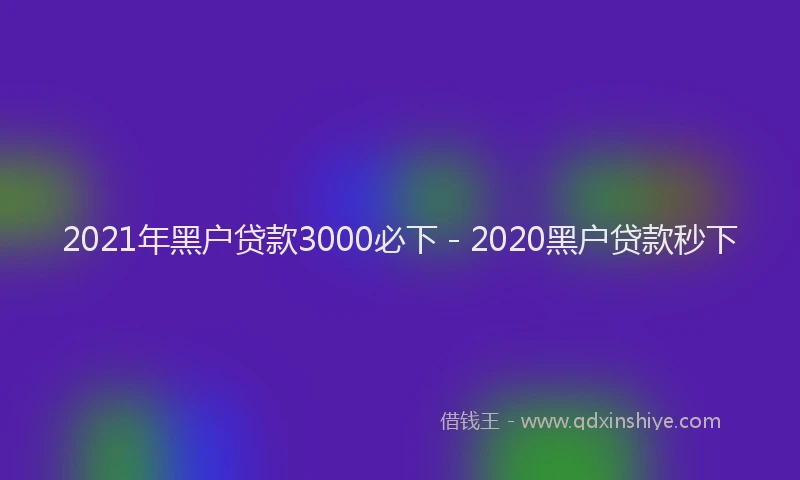 2021年黑户贷款3000必下 - 2020黑户贷款秒下