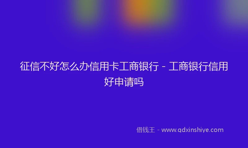 征信不好怎么办信用卡工商银行 - 工商银行信用好申请吗