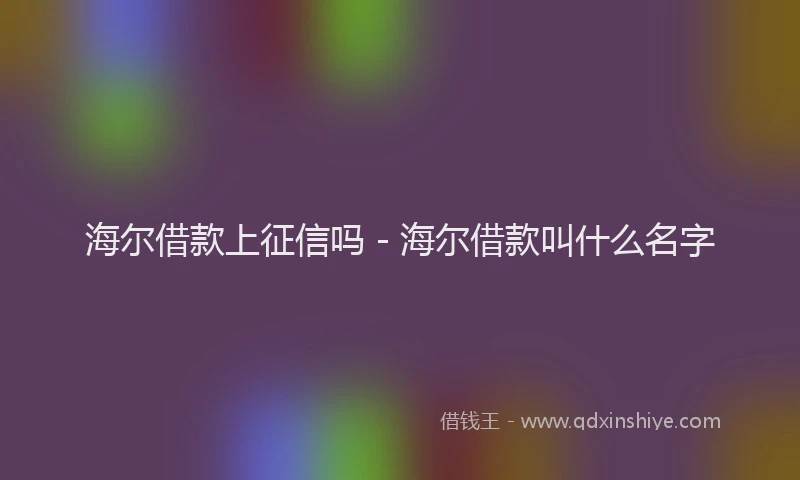海尔借款上征信吗 - 海尔借款叫什么名字