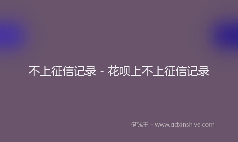 不上征信记录 - 花呗上不上征信记录