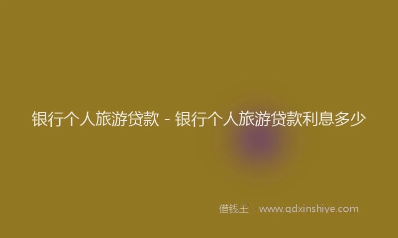 银行个人旅游贷款 - 银行个人旅游贷款利息多少