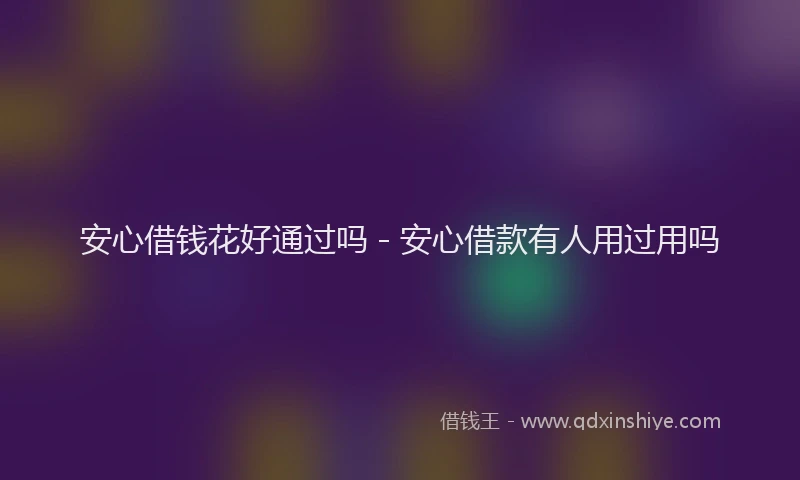 安心借钱花好通过吗 - 安心借款有人用过用吗