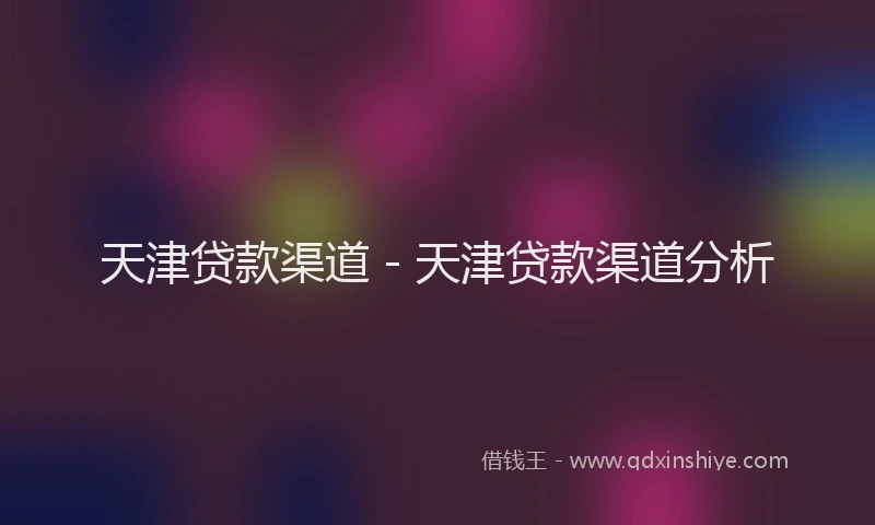 天津贷款渠道 - 天津贷款渠道分析