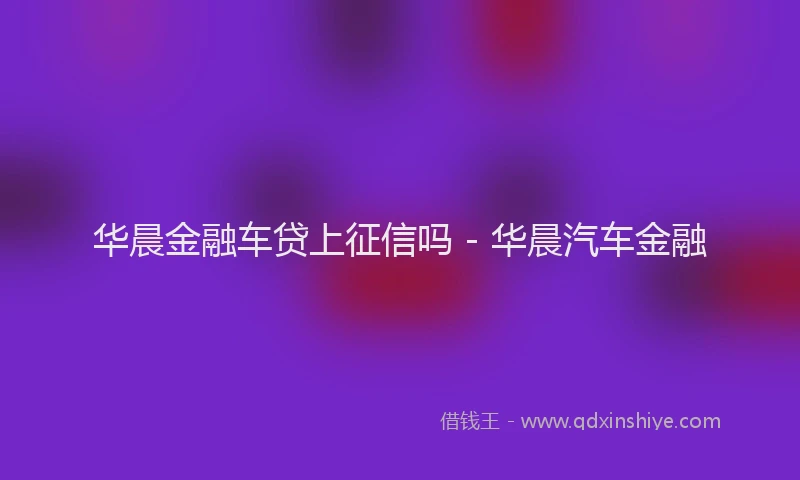 华晨金融车贷上征信吗 - 华晨汽车金融