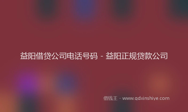益阳借贷公司电话号码 - 益阳正规贷款公司