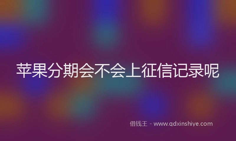 苹果分期会不会上征信记录呢