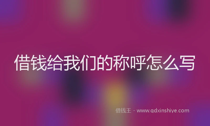 借钱给我们的称呼怎么写