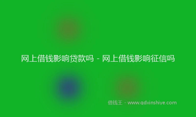 网上借钱影响贷款吗 - 网上借钱影响征信吗