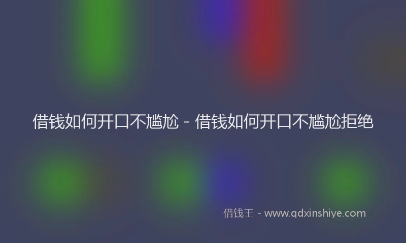 借钱如何开口不尴尬 - 借钱如何开口不尴尬拒绝