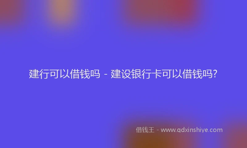 建行可以借钱吗 - 建设银行卡可以借钱吗?