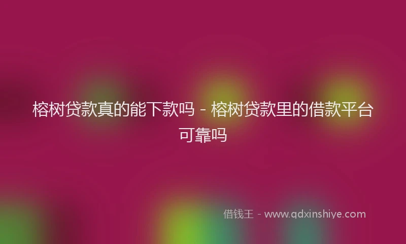 榕树贷款真的能下款吗 - 榕树贷款里的借款平台可靠吗