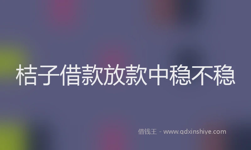 桔子借款放款中稳不稳