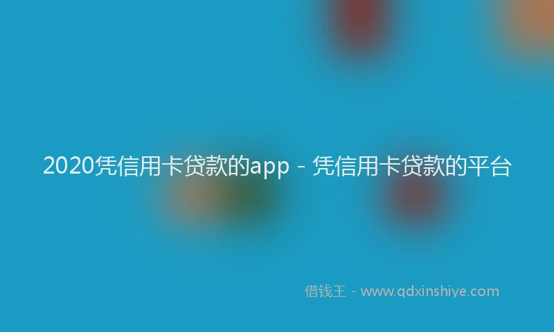 2020凭信用卡贷款的app - 凭信用卡贷款的平台