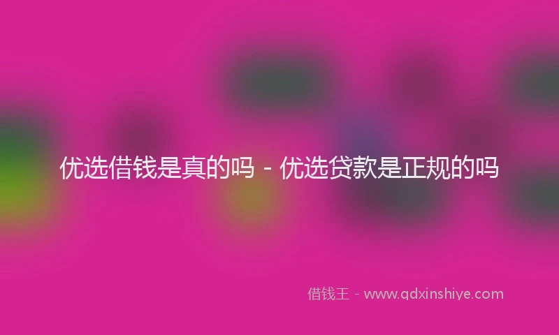 优选借钱是真的吗 - 优选贷款是正规的吗