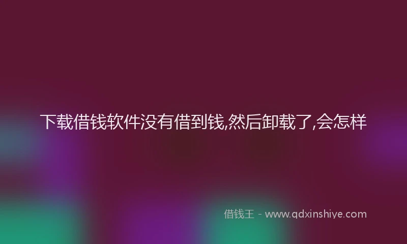 下载借钱软件没有借到钱,然后卸载了,会怎样