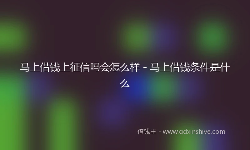 马上借钱上征信吗会怎么样 - 马上借钱条件是什么