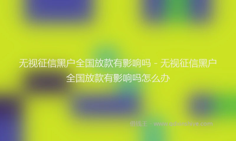 无视征信黑户全国放款有影响吗 - 无视征信黑户全国放款有影响吗怎么办