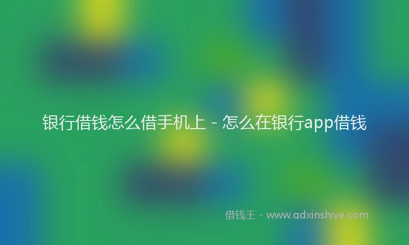 银行借钱怎么借手机上 - 怎么在银行app借钱