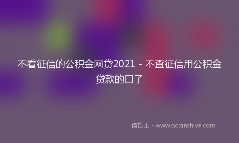 不看征信的公积金网贷2021 - 不查征信用公积金贷款的口子
