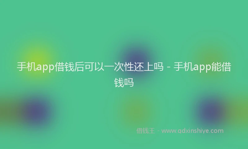 手机app借钱后可以一次性还上吗 - 手机app能借钱吗