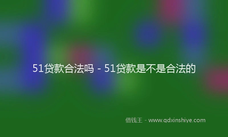 51贷款合法吗 - 51贷款是不是合法的