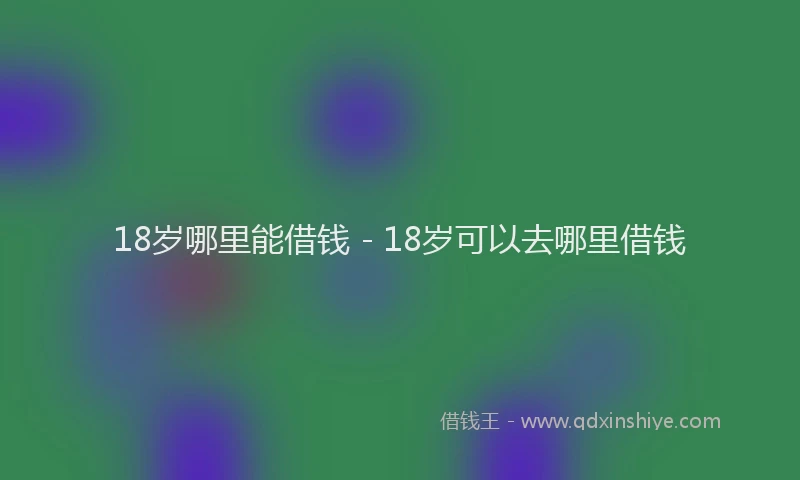 18岁哪里能借钱 - 18岁可以去哪里借钱