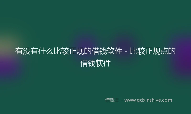 有没有什么比较正规的借钱软件 - 比较正规点的借钱软件